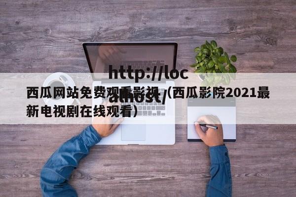 西瓜网站免费观看影视(西瓜影院2021最新电视剧在线观看)