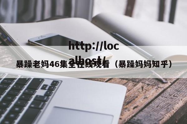 暴躁老妈46集全在线观看(暴躁妈妈知乎)