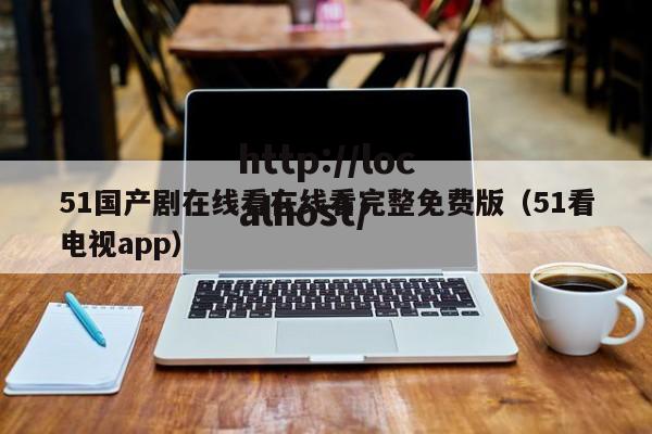 51国产剧在线看在线看完整免费版(51看电视app)