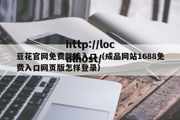 豆花官网免费跳转入口(成品网站1688免费入口网页版怎样登录)